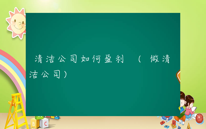 清洁公司如何盈利 (做清洁公司)